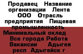 Продавец › Название организации ­ Лента, ООО › Отрасль предприятия ­ Пищевая промышленность › Минимальный оклад ­ 1 - Все города Работа » Вакансии   . Адыгея респ.,Адыгейск г.